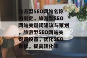 旅游型SEO网站名称的制定,旅游型SEO网站关键词建议与策划,旅游型SEO网站关键词设置,优化SEO目标,提高转化率 旅游型SEO网站名称的制定,旅游型SEO网站关键词建议与策划,旅游型SEO网站关键词设置,优化SEO目标,提高转化率