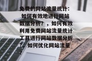 免费的网站流量统计: 如何有效地进行网站数据分析?,如何有效利用免费网站流量统计工具进行网站数据分析?,如何优化网站流量? 免费的网站流量统计: 如何有效地进行网站数据分析?,如何有效利用免费网站流量统计工具进行网站数据分析?,如何优化网站流量?