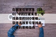在搜索引擎优化(SEO)中的行者角色,寻找最佳的SEO策略,获得高搜索引擎排名,行者的策略指南 在搜索引擎优化(SEO)中的行者角色,寻找最佳的SEO策略,获得高搜索引擎排名,行者的策略指南