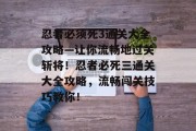 忍者必须死3通关大全攻略—让你流畅地过关斩将!忍者必死三通关大全攻略,流畅闯关技巧教你! 忍者必须死3通关大全攻略—让你流畅地过关斩将!忍者必死三通关大全攻略,流畅闯关技巧教你!