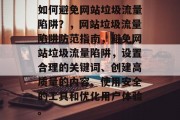 如何避免网站垃圾流量陷阱?,网站垃圾流量陷阱防范指南,避免网站垃圾流量陷阱,设置合理的关键词、创建高质量的内容、使用安全的工具和优化用户体验。 如何避免网站垃圾流量陷阱?,网站垃圾流量陷阱防范指南,避免网站垃圾流量陷阱,设置合理的关键词、创建高质量的内容、使用安全的工具和优化用户体验。