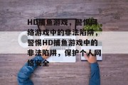 HD捕鱼游戏，警惕网络游戏中的非法陷阱，警惕HD捕鱼游戏中的非法陷阱，保护个人网络安全