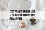 江苏网站流量推荐优化,全方位策略助您提升网站访问量 江苏网站流量推荐优化,全方位策略助您提升网站访问量