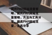 提升PHP网站流量策略,提升PHP网站流量策略,方法与工具分享,提高PHP网站流量,工具分享 提升PHP网站流量策略,提升PHP网站流量策略,方法与工具分享,提高PHP网站流量,工具分享