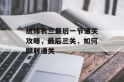 纸嫁衣三最后一节通关攻略,最后三关,如何顺利通关 纸嫁衣三最后一节通关攻略,最后三关,如何顺利通关