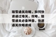 瑞雪通关攻略,如何快速通过难关,攻略,瑞雪通关必备神器,快速通关攻略速成 瑞雪通关攻略,如何快速通过难关,攻略,瑞雪通关必备神器,快速通关攻略速成