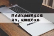阿姐通关攻略游戏攻略分享,阿姐通关攻略 阿姐通关攻略游戏攻略分享,阿姐通关攻略