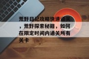 荒野日记攻略快速通关,荒野探索秘籍,如何在限定时间内通关所有关卡