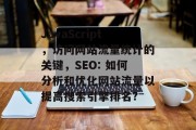 JavaScript,访问网站流量统计的关键,SEO: 如何分析和优化网站流量以提高搜索引擎排名? JavaScript,访问网站流量统计的关键,SEO: 如何分析和优化网站流量以提高搜索引擎排名?