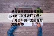鬼屋冒险游戏通关视频攻略—你准备好了吗?,鬼屋乐园,鬼屋冒险游戏攻略 鬼屋冒险游戏通关视频攻略—你准备好了吗?,鬼屋乐园,鬼屋冒险游戏攻略