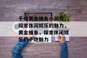 千炮黄金捕鱼小游戏，探索休闲娱乐的魅力，黄金捕鱼，探索休闲娱乐的千炮魅力