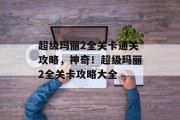 超级玛丽2全关卡通关攻略,神奇!超级玛丽2全关卡攻略大全 超级玛丽2全关卡通关攻略,神奇!超级玛丽2全关卡攻略大全