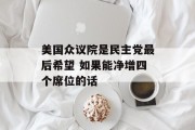 美国众议院是民主党最后希望 如果能净增四个席位的话 美国众议院是民主党最后希望 如果能净增四个席位的话