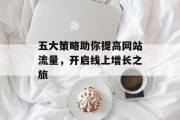 五大策略助你提高网站流量,开启线上增长之旅 五大策略助你提高网站流量,开启线上增长之旅