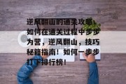 逆风翻山的通关攻略,如何在通关过程中步步为营,逆风翻山,技巧秘籍指南!如何一步步打下排行榜! 逆风翻山的通关攻略,如何在通关过程中步步为营,逆风翻山,技巧秘籍指南!如何一步步打下排行榜!