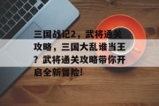 三国战记2,武将通关攻略,三国大乱谁当王?武将通关攻略带你开启全新冒险!