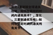 生化3重制版全球通关攻略,如何在最短的时间内通关关卡?,生化,三重制通关攻略!如何在限定时间内通关所有关卡? 生化3重制版全球通关攻略,如何在最短的时间内通关关卡?,生化,三重制通关攻略!如何在限定时间内通关所有关卡?