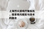 上海烈火游戏厅捕鱼机,探索现代娱乐与技术的融合 上海烈火游戏厅捕鱼机,探索现代娱乐与技术的融合