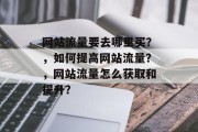 网站流量要去哪里买?,如何提高网站流量?,网站流量怎么获取和提升? 网站流量要去哪里买?,如何提高网站流量?,网站流量怎么获取和提升?