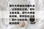 茶叶大师通关攻略大全,让你轻松过关,茶叶之旅无阻,茶叶大师通关攻略,帮你轻松过关!茶叶之旅无阻,开启新旅程吧!