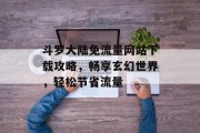 斗罗大陆免流量网站下载攻略，畅享玄幻世界，轻松节省流量