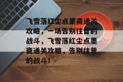 飞雪落红尘点墨斋通关攻略,一场告别往昔的战斗,飞雪落红尘点墨斋通关攻略,告别往昔的战斗! 飞雪落红尘点墨斋通关攻略,一场告别往昔的战斗,飞雪落红尘点墨斋通关攻略,告别往昔的战斗!