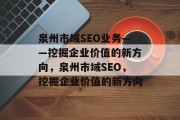 泉州市域SEO业务——挖掘企业价值的新方向,泉州市域SEO,挖掘企业价值的新方向 泉州市域SEO业务——挖掘企业价值的新方向,泉州市域SEO,挖掘企业价值的新方向