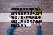 老K游戏捕鱼手机版，游戏背后的法律风险与责任，老K游戏捕鱼手机版，游戏背后的法律风险与责任