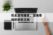 欢太游戏捕鱼，深海奇缘的欢乐之旅