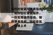 插件的安装与使用指南,如何轻松安装插件,一份实用操作指南,插件使用指南,轻松安装,快速上手 插件的安装与使用指南,如何轻松安装插件,一份实用操作指南,插件使用指南,轻松安装,快速上手