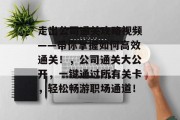 走出公司通关攻略视频——带你掌握如何高效通关!,公司通关大公开,一键通过所有关卡,轻松畅游职场通道! 走出公司通关攻略视频——带你掌握如何高效通关!,公司通关大公开,一键通过所有关卡,轻松畅游职场通道!
