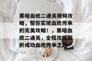黑暗血统二通关视频攻略,帮你实现血统传承的完美攻略!,黑暗血统二通关,全程攻略解析成功血统传承之路 黑暗血统二通关视频攻略,帮你实现血统传承的完美攻略!,黑暗血统二通关,全程攻略解析成功血统传承之路