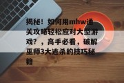 揭秘!如何用mhw通关攻略轻松应对大型游戏?,高手必看,破解巫师3大逃杀的技巧秘籍 揭秘!如何用mhw通关攻略轻松应对大型游戏?,高手必看,破解巫师3大逃杀的技巧秘籍