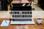 网络营销,寻找行者的SEO策略,网络营销,寻找到行者的SEO策略 网络营销,寻找行者的SEO策略,网络营销,寻找到行者的SEO策略