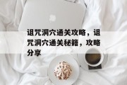 诅咒洞穴通关攻略,诅咒洞穴通关秘籍,攻略分享 诅咒洞穴通关攻略,诅咒洞穴通关秘籍,攻略分享