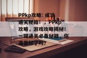 PPkp攻略: 成功通关秘籍!,PPkp攻略,游戏攻略揭秘!一键通关必备秘籍,你准备好了吗? PPkp攻略: 成功通关秘籍!,PPkp攻略,游戏攻略揭秘!一键通关必备秘籍,你准备好了吗?