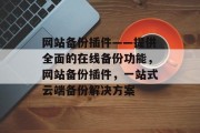 网站备份插件——提供全面的在线备份功能,网站备份插件,一站式云端备份解决方案 网站备份插件——提供全面的在线备份功能,网站备份插件,一站式云端备份解决方案