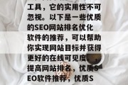 优质SEO网站排名优化软件,作为企业和个人提高网站排名的重要工具,它的实用性不可忽视。以下是一些优质的SEO网站排名优化软件的推荐,可以帮助你实现网站目标并获得更好的在线可见度。,提高网站排名,优质SEO软件推荐,优质SEO排名优化软件,提升网站流量与搜索引擎排名的有效工具