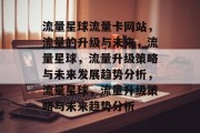 流量星球流量卡网站,流量的升级与未来,流量星球,流量升级策略与未来发展趋势分析,流量星球,流量升级策略与未来趋势分析 流量星球流量卡网站,流量的升级与未来,流量星球,流量升级策略与未来发展趋势分析,流量星球,流量升级策略与未来趋势分析