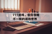 777游戏,带你领略不一样的游戏世界 777游戏,带你领略不一样的游戏世界