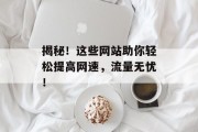 揭秘!这些网站助你轻松提高网速,流量无忧! 揭秘!这些网站助你轻松提高网速,流量无忧!