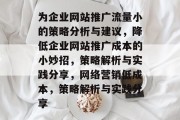 为企业网站推广流量小的策略分析与建议,降低企业网站推广成本的小妙招,策略解析与实践分享,网络营销低成本,策略解析与实践分享 为企业网站推广流量小的策略分析与建议,降低企业网站推广成本的小妙招,策略解析与实践分享,网络营销低成本,策略解析与实践分享