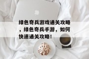 绿色奇兵游戏通关攻略,绿色奇兵手游,如何快速通关攻略! 绿色奇兵游戏通关攻略,绿色奇兵手游,如何快速通关攻略!
