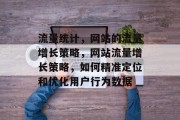 流量统计,网站的流量增长策略,网站流量增长策略,如何精准定位和优化用户行为数据 流量统计,网站的流量增长策略,网站流量增长策略,如何精准定位和优化用户行为数据