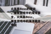 火凤凰Boss的传说，捕鱼游戏中的海洋霸主，火凤凰Boss，捕鱼游戏中的海洋霸主传说