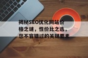 揭秘SEO优化网站价格之谜,性价比之选,您不容错过的关键要素 揭秘SEO优化网站价格之谜,性价比之选,您不容错过的关键要素