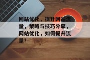 网站优化,提升网站流量,策略与技巧分享,网站优化,如何提升流量? 网站优化,提升网站流量,策略与技巧分享,网站优化,如何提升流量?