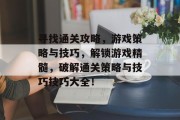 寻找通关攻略,游戏策略与技巧,解锁游戏精髓,破解通关策略与技巧技巧大全! 寻找通关攻略,游戏策略与技巧,解锁游戏精髓,破解通关策略与技巧技巧大全!