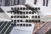 为何选择静态网站插件?你需要注意哪些?,静态网站插件,选择及注意事项,静态网站插件选对使用指南 为何选择静态网站插件?你需要注意哪些?,静态网站插件,选择及注意事项,静态网站插件选对使用指南