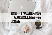 搭建一个专业图片网站,从规划到上线的一站式指南 搭建一个专业图片网站,从规划到上线的一站式指南
